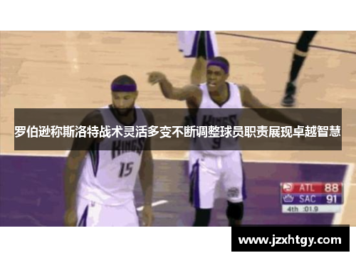 罗伯逊称斯洛特战术灵活多变不断调整球员职责展现卓越智慧