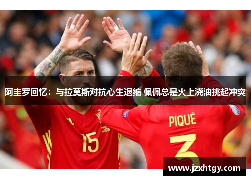 阿圭罗回忆：与拉莫斯对抗心生退缩 佩佩总是火上浇油挑起冲突