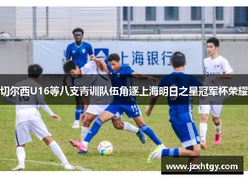 切尔西U16等八支青训队伍角逐上海明日之星冠军杯荣耀